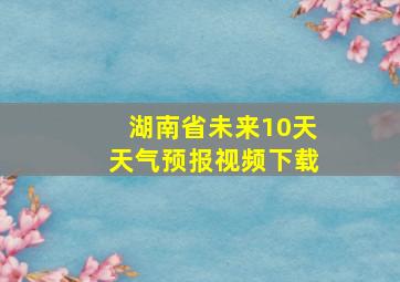 湖南省未来10天天气预报视频下载