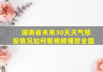 湖南省未来30天天气预报情况如何呢视频播放全国