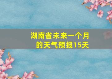 湖南省未来一个月的天气预报15天