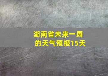 湖南省未来一周的天气预报15天