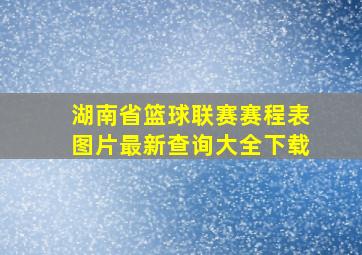 湖南省篮球联赛赛程表图片最新查询大全下载