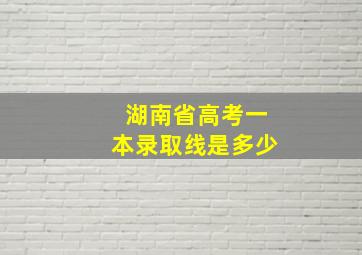 湖南省高考一本录取线是多少