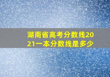 湖南省高考分数线2021一本分数线是多少