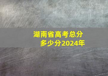 湖南省高考总分多少分2024年