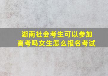 湖南社会考生可以参加高考吗女生怎么报名考试