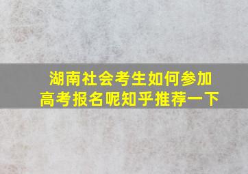 湖南社会考生如何参加高考报名呢知乎推荐一下