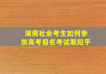 湖南社会考生如何参加高考报名考试呢知乎