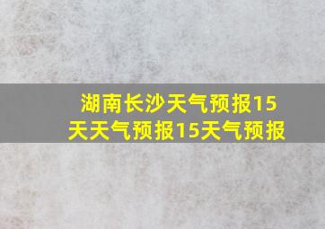 湖南长沙天气预报15天天气预报15天气预报