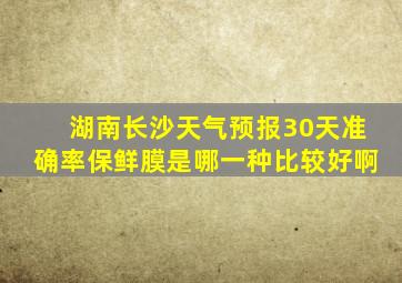 湖南长沙天气预报30天准确率保鲜膜是哪一种比较好啊