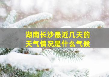 湖南长沙最近几天的天气情况是什么气候