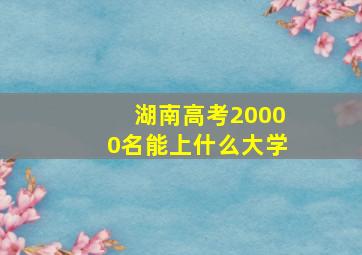 湖南高考20000名能上什么大学