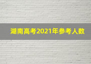 湖南高考2021年参考人数