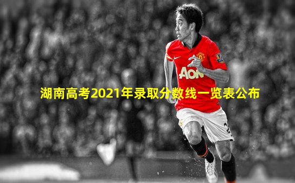 湖南高考2021年录取分数线一览表公布