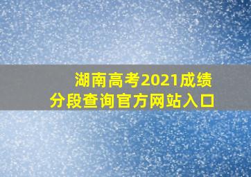 湖南高考2021成绩分段查询官方网站入口