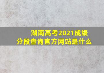 湖南高考2021成绩分段查询官方网站是什么