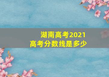 湖南高考2021高考分数线是多少