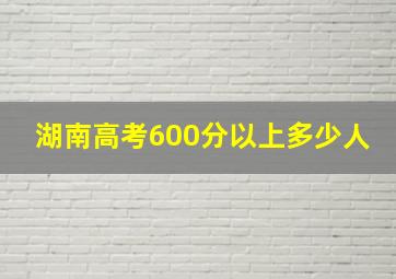 湖南高考600分以上多少人