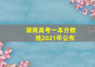 湖南高考一本分数线2021年公布