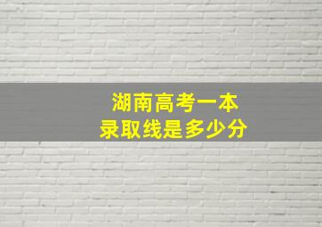 湖南高考一本录取线是多少分