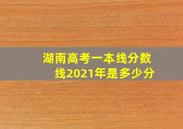 湖南高考一本线分数线2021年是多少分