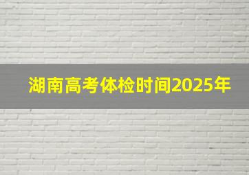 湖南高考体检时间2025年