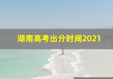 湖南高考出分时间2021