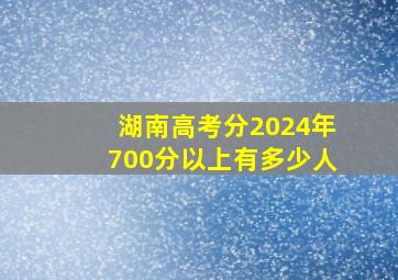 湖南高考分2024年700分以上有多少人