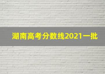 湖南高考分数线2021一批