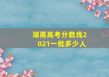 湖南高考分数线2021一批多少人