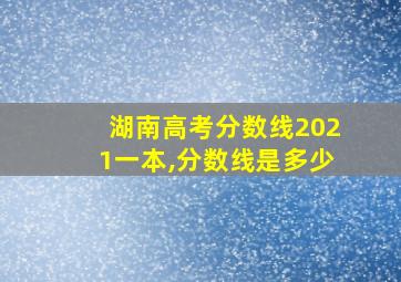 湖南高考分数线2021一本,分数线是多少