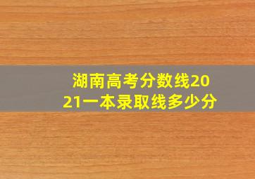 湖南高考分数线2021一本录取线多少分