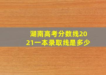 湖南高考分数线2021一本录取线是多少