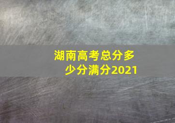 湖南高考总分多少分满分2021