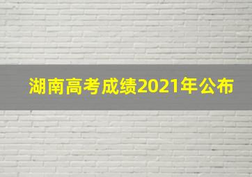 湖南高考成绩2021年公布