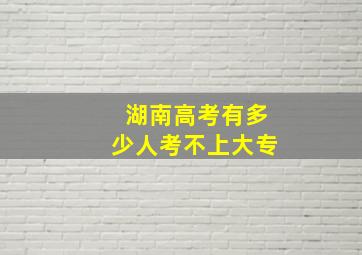 湖南高考有多少人考不上大专