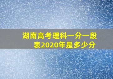 湖南高考理科一分一段表2020年是多少分