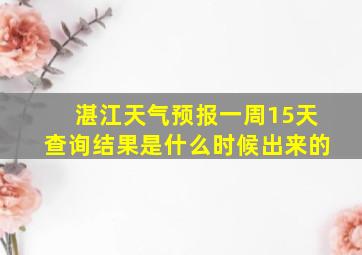 湛江天气预报一周15天查询结果是什么时候出来的