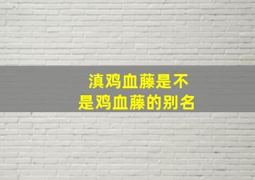 滇鸡血藤是不是鸡血藤的别名