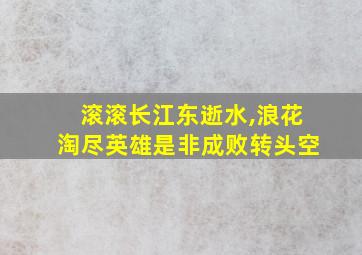 滚滚长江东逝水,浪花淘尽英雄是非成败转头空