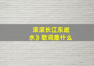 滚滚长江东逝水》歌词是什么