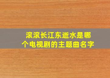 滚滚长江东逝水是哪个电视剧的主题曲名字