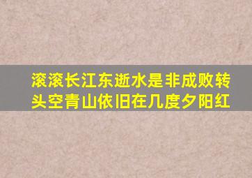 滚滚长江东逝水是非成败转头空青山依旧在几度夕阳红