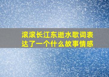 滚滚长江东逝水歌词表达了一个什么故事情感