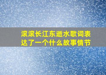 滚滚长江东逝水歌词表达了一个什么故事情节