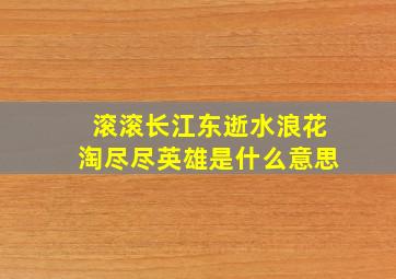 滚滚长江东逝水浪花淘尽尽英雄是什么意思