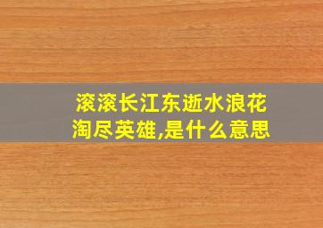 滚滚长江东逝水浪花淘尽英雄,是什么意思