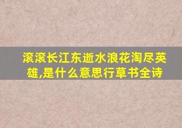 滚滚长江东逝水浪花淘尽英雄,是什么意思行草书全诗