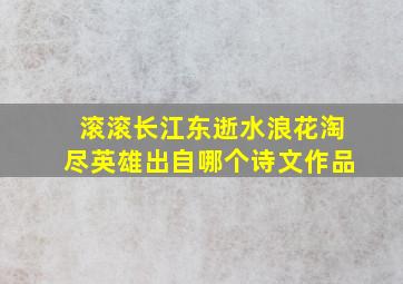 滚滚长江东逝水浪花淘尽英雄出自哪个诗文作品