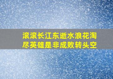 滚滚长江东逝水浪花淘尽英雄是非成败转头空