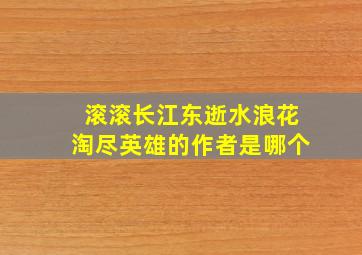 滚滚长江东逝水浪花淘尽英雄的作者是哪个